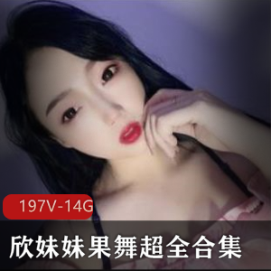 虎牙欣妹妹果舞合集197部14G太丰满了
