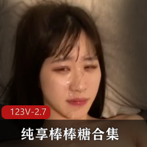 自拍纯享棒棒糖大合集245部2.7G