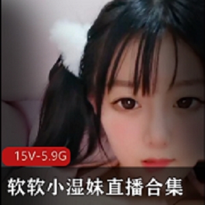清纯直播软妹子软软小湿妹最新合集15V5.9G，车头灯一线天露脸烹饪社合作